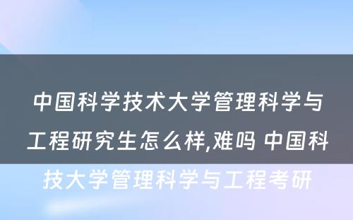 中国科学技术大学管理科学与工程研究生怎么样,难吗 中国科技大学管理科学与工程考研