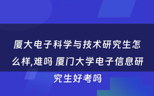 厦大电子科学与技术研究生怎么样,难吗 厦门大学电子信息研究生好考吗