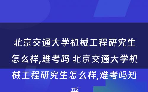 北京交通大学机械工程研究生怎么样,难考吗 北京交通大学机械工程研究生怎么样,难考吗知乎