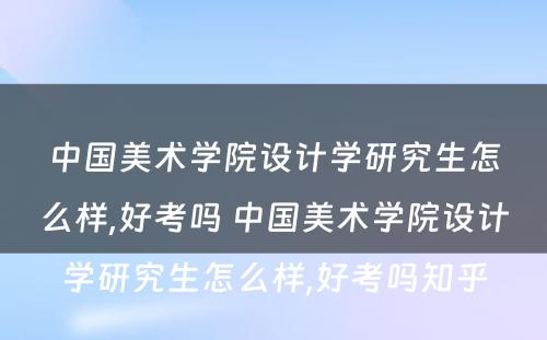 中国美术学院设计学研究生怎么样,好考吗 中国美术学院设计学研究生怎么样,好考吗知乎