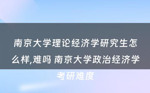 南京大学理论经济学研究生怎么样,难吗 南京大学政治经济学考研难度