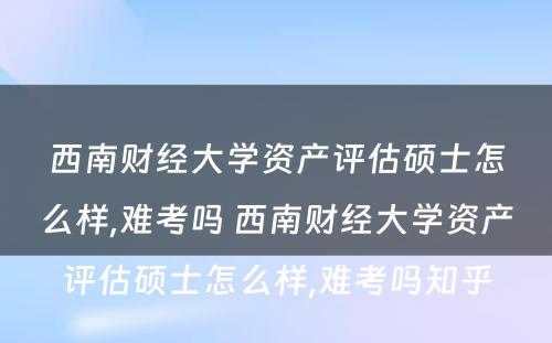 西南财经大学资产评估硕士怎么样,难考吗 西南财经大学资产评估硕士怎么样,难考吗知乎