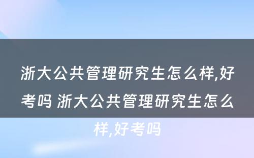 浙大公共管理研究生怎么样,好考吗 浙大公共管理研究生怎么样,好考吗