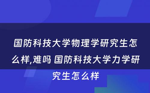 国防科技大学物理学研究生怎么样,难吗 国防科技大学力学研究生怎么样