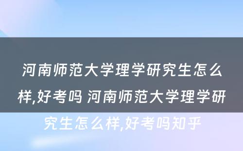 河南师范大学理学研究生怎么样,好考吗 河南师范大学理学研究生怎么样,好考吗知乎