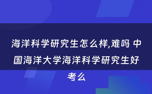 海洋科学研究生怎么样,难吗 中国海洋大学海洋科学研究生好考么