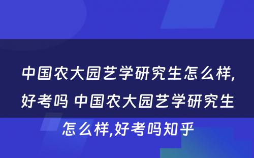 中国农大园艺学研究生怎么样,好考吗 中国农大园艺学研究生怎么样,好考吗知乎