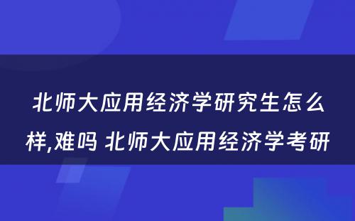 北师大应用经济学研究生怎么样,难吗 北师大应用经济学考研