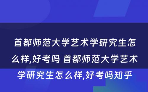 首都师范大学艺术学研究生怎么样,好考吗 首都师范大学艺术学研究生怎么样,好考吗知乎