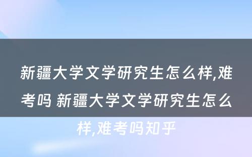 新疆大学文学研究生怎么样,难考吗 新疆大学文学研究生怎么样,难考吗知乎