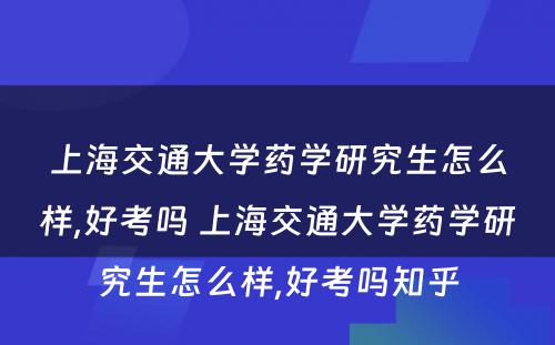 上海交通大学药学研究生怎么样,好考吗 上海交通大学药学研究生怎么样,好考吗知乎