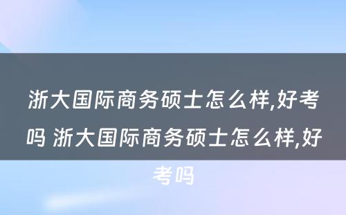 浙大国际商务硕士怎么样,好考吗 浙大国际商务硕士怎么样,好考吗