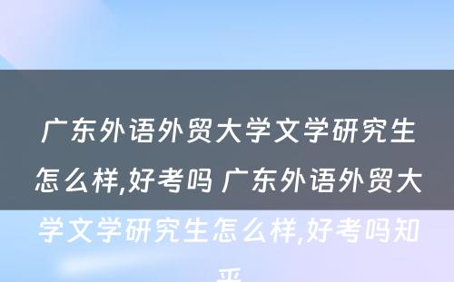 广东外语外贸大学文学研究生怎么样,好考吗 广东外语外贸大学文学研究生怎么样,好考吗知乎