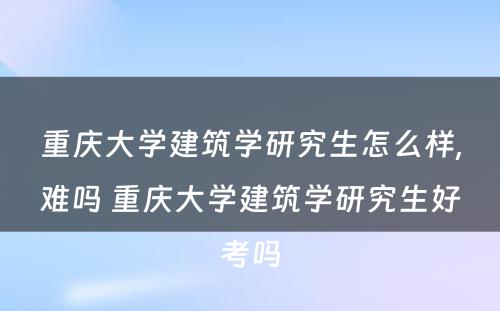 重庆大学建筑学研究生怎么样,难吗 重庆大学建筑学研究生好考吗