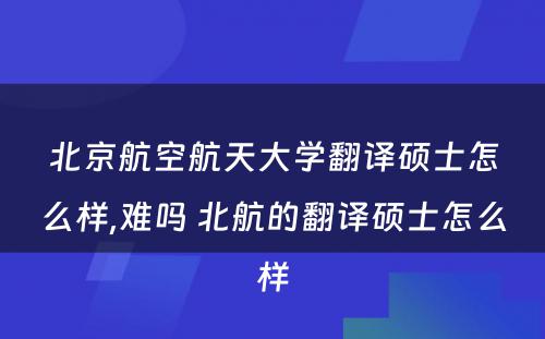 北京航空航天大学翻译硕士怎么样,难吗 北航的翻译硕士怎么样