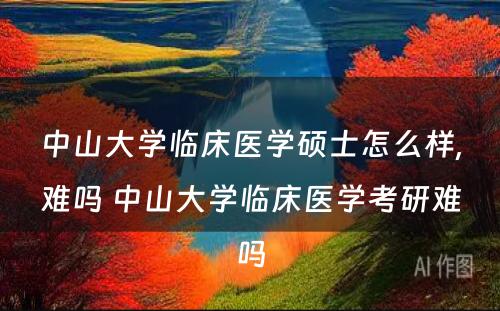 中山大学临床医学硕士怎么样,难吗 中山大学临床医学考研难吗