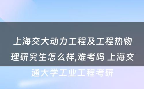 上海交大动力工程及工程热物理研究生怎么样,难考吗 上海交通大学工业工程考研