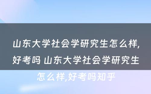 山东大学社会学研究生怎么样,好考吗 山东大学社会学研究生怎么样,好考吗知乎