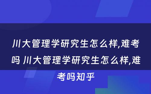 川大管理学研究生怎么样,难考吗 川大管理学研究生怎么样,难考吗知乎