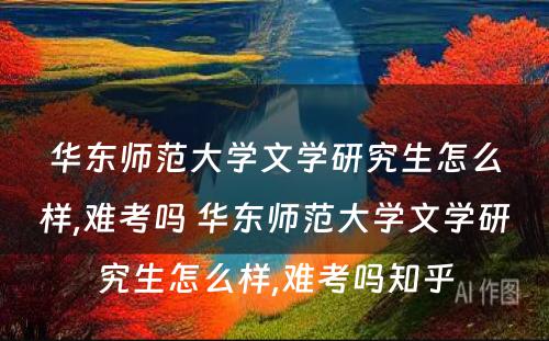 华东师范大学文学研究生怎么样,难考吗 华东师范大学文学研究生怎么样,难考吗知乎