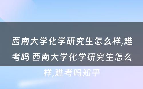 西南大学化学研究生怎么样,难考吗 西南大学化学研究生怎么样,难考吗知乎