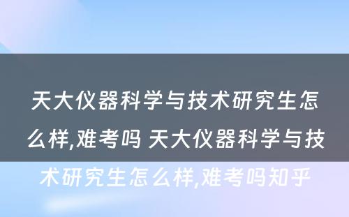 天大仪器科学与技术研究生怎么样,难考吗 天大仪器科学与技术研究生怎么样,难考吗知乎