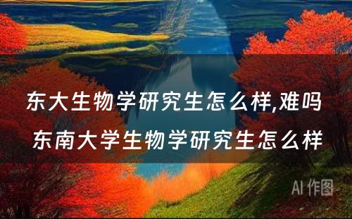 东大生物学研究生怎么样,难吗 东南大学生物学研究生怎么样