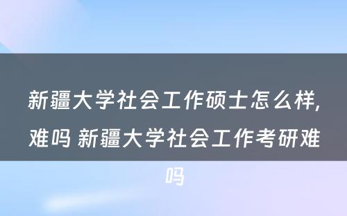 新疆大学社会工作硕士怎么样,难吗 新疆大学社会工作考研难吗