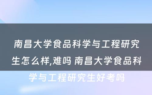 南昌大学食品科学与工程研究生怎么样,难吗 南昌大学食品科学与工程研究生好考吗