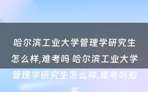 哈尔滨工业大学管理学研究生怎么样,难考吗 哈尔滨工业大学管理学研究生怎么样,难考吗知乎