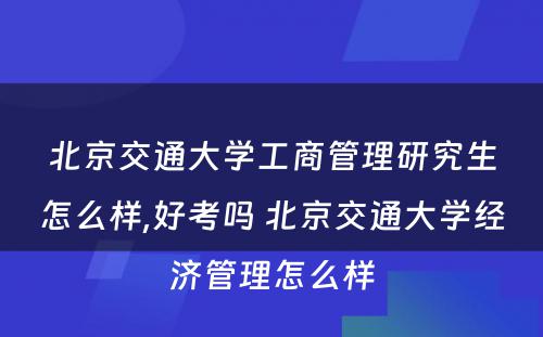 北京交通大学工商管理研究生怎么样,好考吗 北京交通大学经济管理怎么样