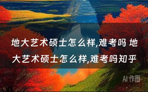 地大艺术硕士怎么样,难考吗 地大艺术硕士怎么样,难考吗知乎