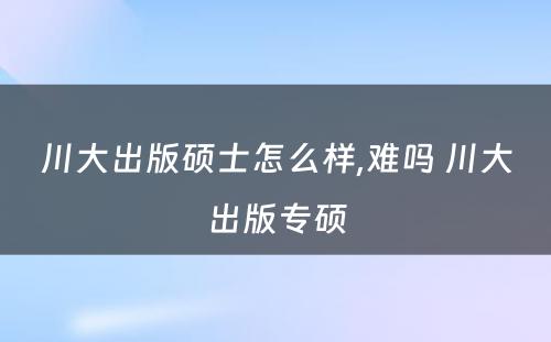 川大出版硕士怎么样,难吗 川大出版专硕