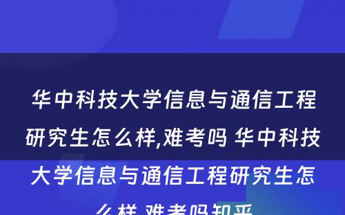 华中科技大学信息与通信工程研究生怎么样,难考吗 华中科技大学信息与通信工程研究生怎么样,难考吗知乎