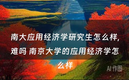 南大应用经济学研究生怎么样,难吗 南京大学的应用经济学怎么样