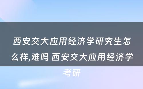 西安交大应用经济学研究生怎么样,难吗 西安交大应用经济学考研