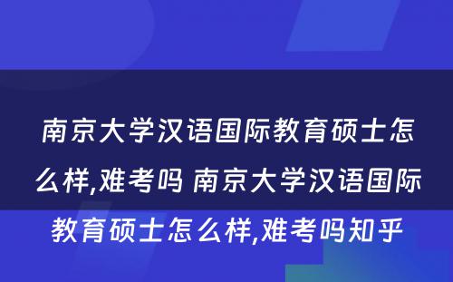 南京大学汉语国际教育硕士怎么样,难考吗 南京大学汉语国际教育硕士怎么样,难考吗知乎