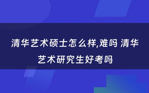 清华艺术硕士怎么样,难吗 清华艺术研究生好考吗