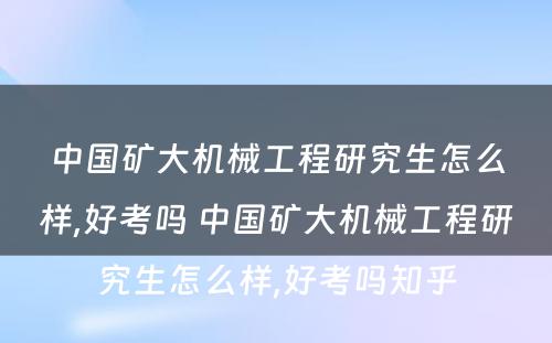 中国矿大机械工程研究生怎么样,好考吗 中国矿大机械工程研究生怎么样,好考吗知乎