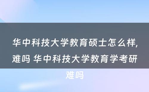 华中科技大学教育硕士怎么样,难吗 华中科技大学教育学考研难吗