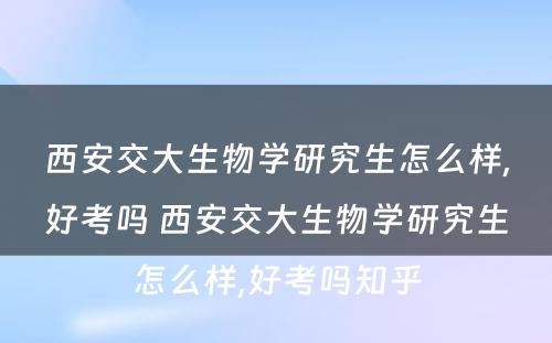 西安交大生物学研究生怎么样,好考吗 西安交大生物学研究生怎么样,好考吗知乎