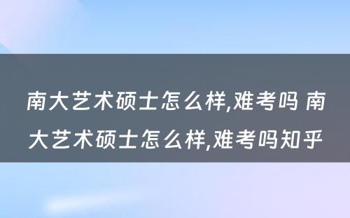 南大艺术硕士怎么样,难考吗 南大艺术硕士怎么样,难考吗知乎