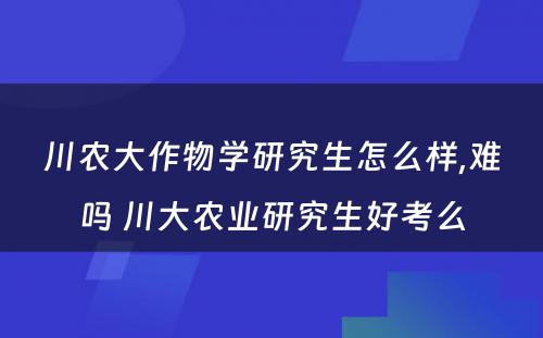 川农大作物学研究生怎么样,难吗 川大农业研究生好考么