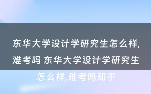 东华大学设计学研究生怎么样,难考吗 东华大学设计学研究生怎么样,难考吗知乎