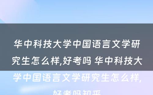 华中科技大学中国语言文学研究生怎么样,好考吗 华中科技大学中国语言文学研究生怎么样,好考吗知乎