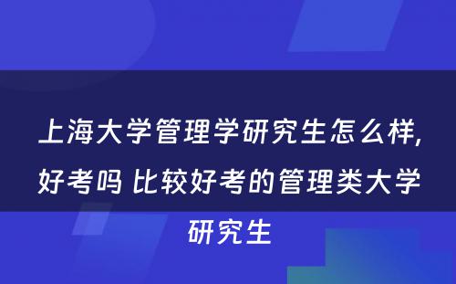 上海大学管理学研究生怎么样,好考吗 比较好考的管理类大学研究生