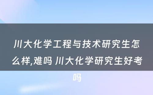 川大化学工程与技术研究生怎么样,难吗 川大化学研究生好考吗