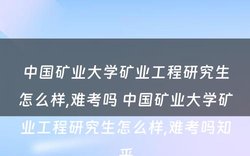 中国矿业大学矿业工程研究生怎么样,难考吗 中国矿业大学矿业工程研究生怎么样,难考吗知乎