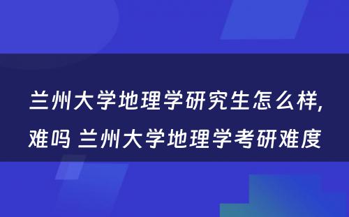 兰州大学地理学研究生怎么样,难吗 兰州大学地理学考研难度