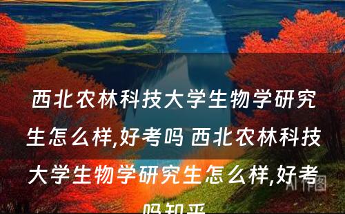 西北农林科技大学生物学研究生怎么样,好考吗 西北农林科技大学生物学研究生怎么样,好考吗知乎